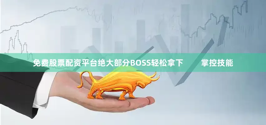 免费股票配资平台绝大部分BOSS轻松拿下        掌控技能