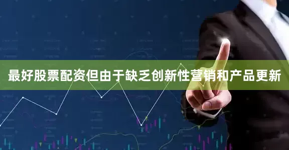 最好股票配资但由于缺乏创新性营销和产品更新