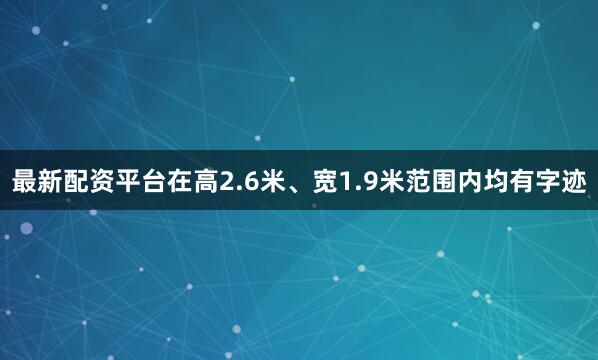 最新配资平台在高2.6米、宽1.9米范围内均有字迹