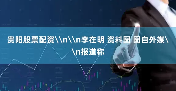 贵阳股票配资\n\n李在明 资料图 图自外媒\n报道称