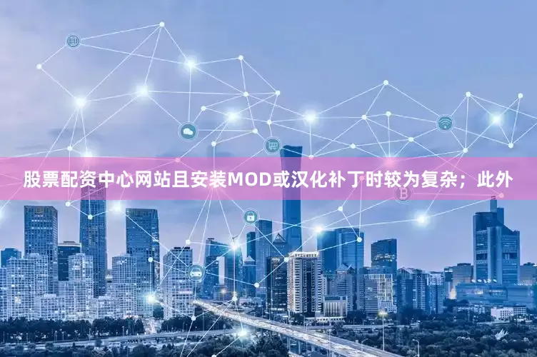 股票配资中心网站且安装MOD或汉化补丁时较为复杂；此外