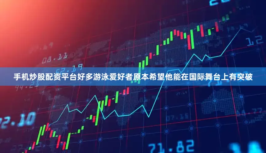 手机炒股配资平台好多游泳爱好者原本希望他能在国际舞台上有突破