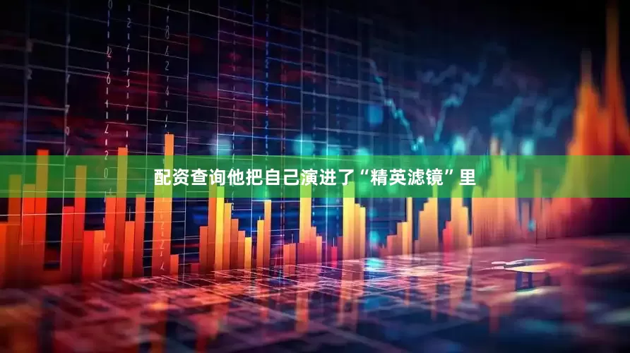 配资查询他把自己演进了“精英滤镜”里