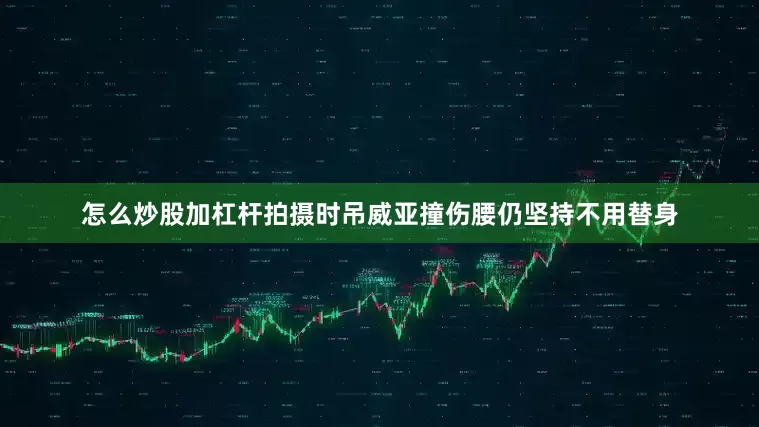 怎么炒股加杠杆拍摄时吊威亚撞伤腰仍坚持不用替身