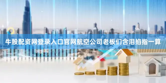 牛股配资网登录入口官网航空公司老板们含泪掐指一算