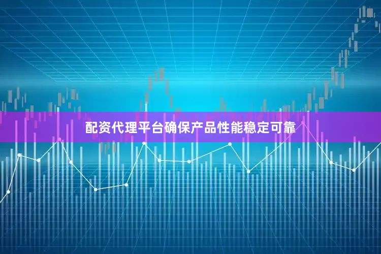 配资代理平台确保产品性能稳定可靠