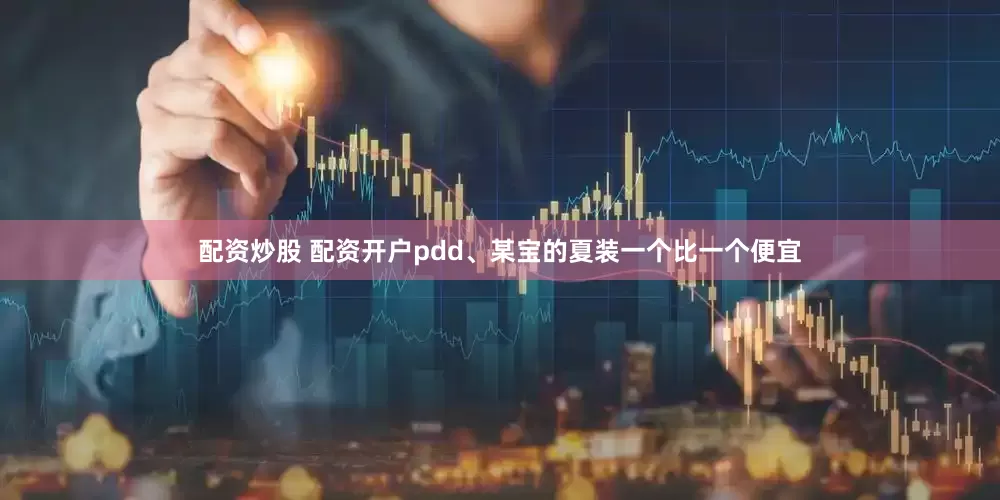配资炒股 配资开户pdd、某宝的夏装一个比一个便宜