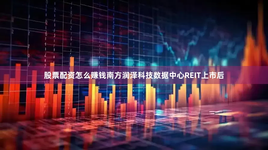 股票配资怎么赚钱　　南方润泽科技数据中心REIT上市后