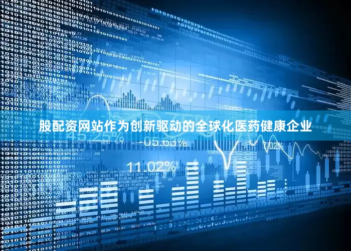 股配资网站作为创新驱动的全球化医药健康企业