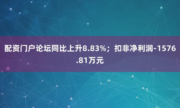 配资门户论坛同比上升8.83%；扣非净利润-1576.81万元