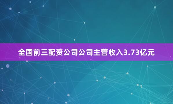 全国前三配资公司公司主营收入3.73亿元