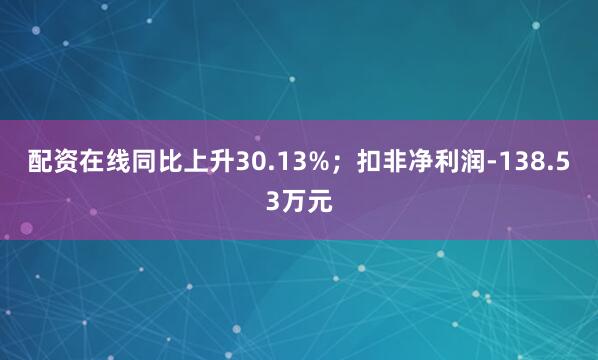 配资在线同比上升30.13%；扣非净利润-138.53万元