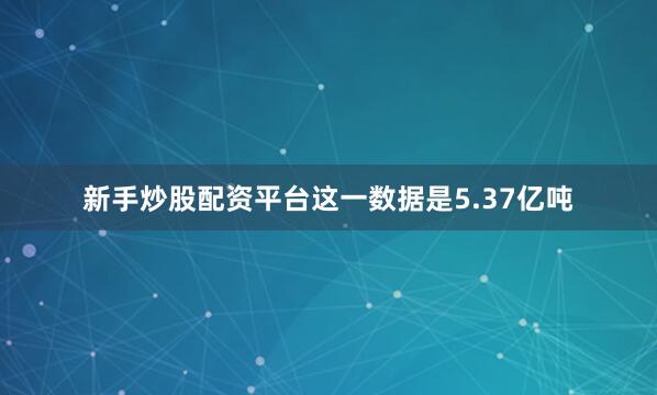 新手炒股配资平台这一数据是5.37亿吨
