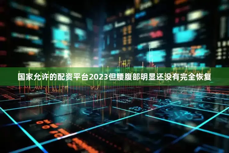 国家允许的配资平台2023但腰腹部明显还没有完全恢复