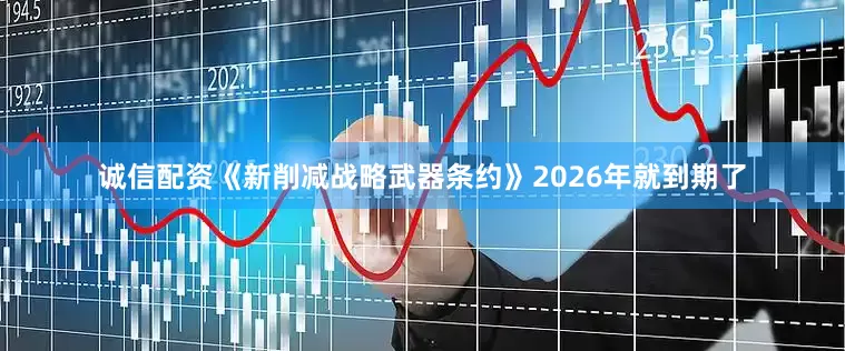 诚信配资《新削减战略武器条约》2026年就到期了