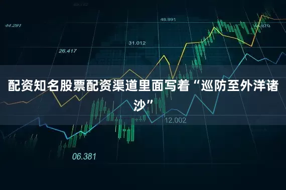 配资知名股票配资渠道里面写着“巡防至外洋诸沙”