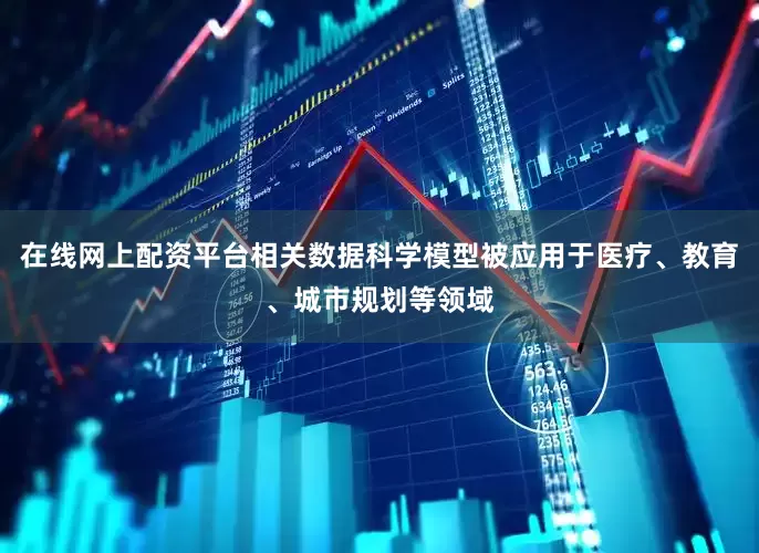 在线网上配资平台相关数据科学模型被应用于医疗、教育、城市规划等领域