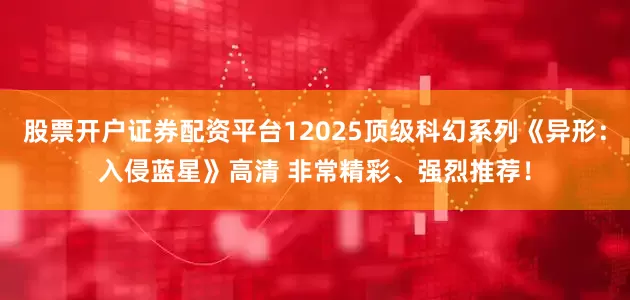 股票开户证券配资平台12025顶级科幻系列《异形：入侵蓝星》高清 非常精彩、强烈推荐！
