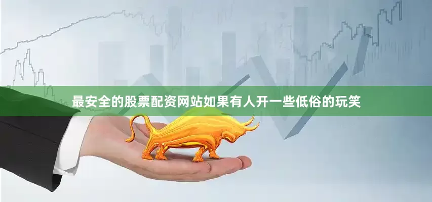 最安全的股票配资网站如果有人开一些低俗的玩笑