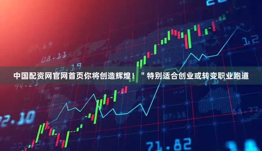 中国配资网官网首页你将创造辉煌！＂特别适合创业或转变职业跑道