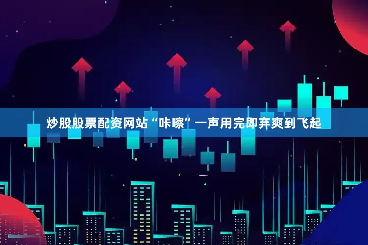 炒股股票配资网站“咔嚓”一声用完即弃爽到飞起