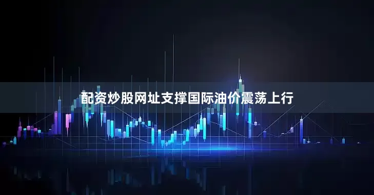 配资炒股网址支撑国际油价震荡上行