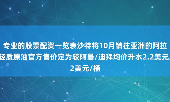 专业的股票配资一览表沙特将10月销往亚洲的阿拉伯轻质原油官方售价定为较阿曼/迪拜均价升水2.2美元/桶