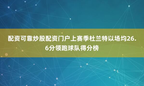 配资可靠炒股配资门户　　上赛季杜兰特以场均26.6分领跑球队得分榜