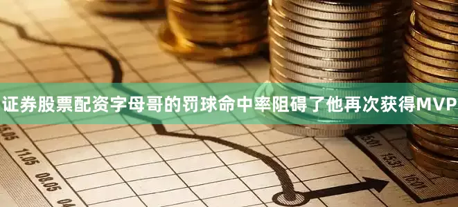 证券股票配资字母哥的罚球命中率阻碍了他再次获得MVP