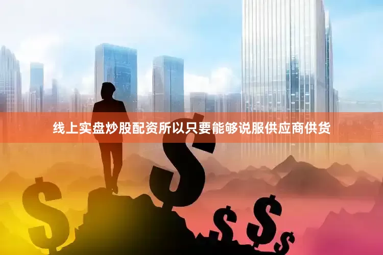线上实盘炒股配资所以只要能够说服供应商供货