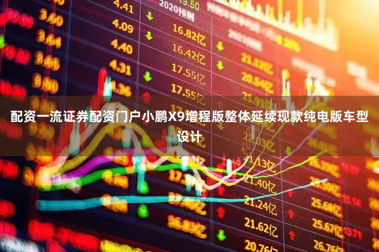配资一流证券配资门户小鹏X9增程版整体延续现款纯电版车型设计