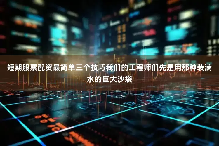 短期股票配资最简单三个技巧我们的工程师们先是用那种装满水的巨大沙袋