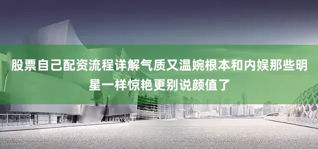 股票自己配资流程详解气质又温婉根本和内娱那些明星一样惊艳更别说颜值了