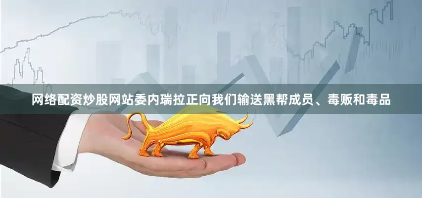 网络配资炒股网站委内瑞拉正向我们输送黑帮成员、毒贩和毒品