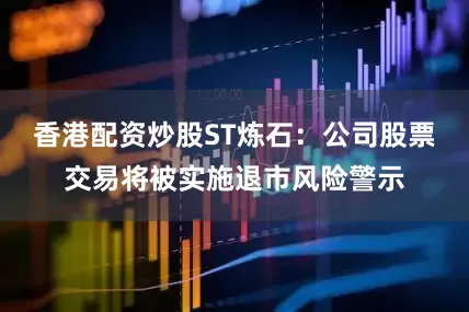 香港配资炒股　　ST炼石：公司股票交易将被实施退市风险警示