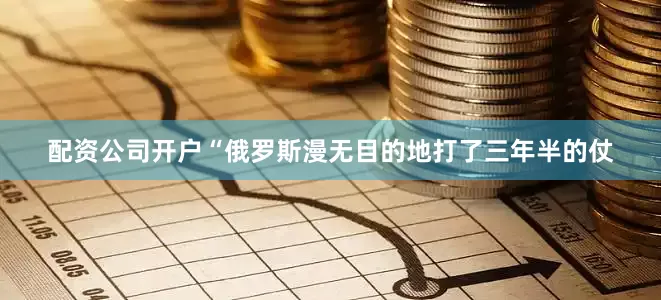 配资公司开户“俄罗斯漫无目的地打了三年半的仗