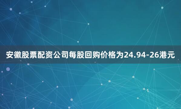 安徽股票配资公司每股回购价格为24.94-26港元