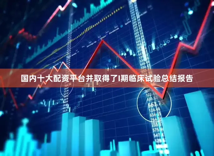国内十大配资平台并取得了I期临床试验总结报告