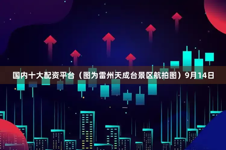 国内十大配资平台（图为雷州天成台景区航拍图）9月14日