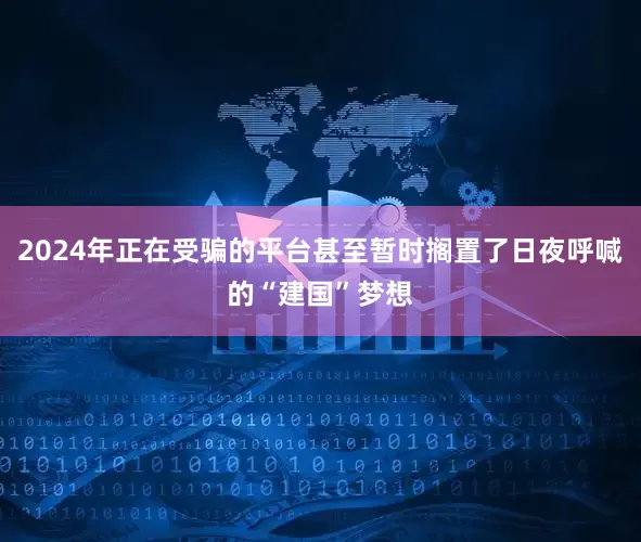 2024年正在受骗的平台甚至暂时搁置了日夜呼喊的“建国”梦想