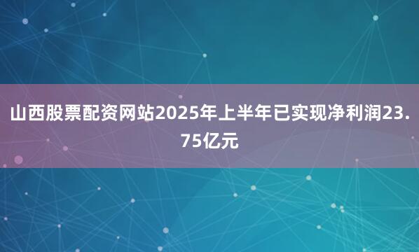 山西股票配资网站2025年上半年已实现净利润23.75亿元