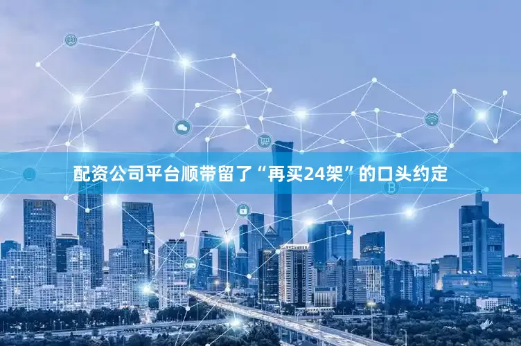配资公司平台顺带留了“再买24架”的口头约定